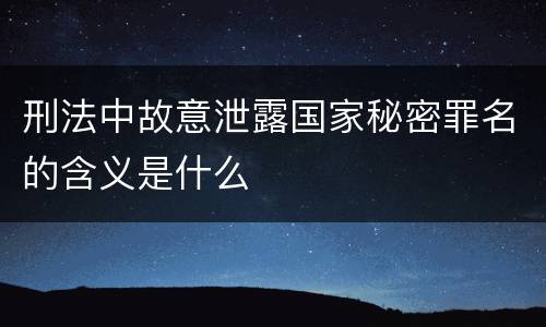 刑法中故意泄露国家秘密罪名的含义是什么