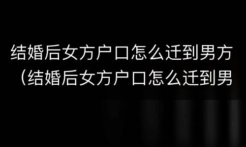 结婚后女方户口怎么迁到男方（结婚后女方户口怎么迁到男方户口上）