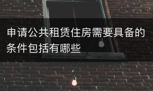 申请公共租赁住房需要具备的条件包括有哪些