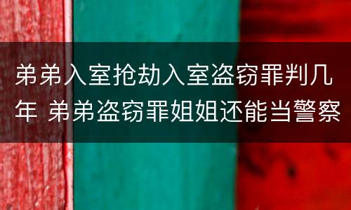 弟弟入室抢劫入室盗窃罪判几年 弟弟盗窃罪姐姐还能当警察吗