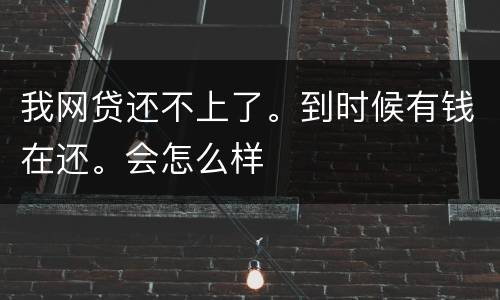我网贷还不上了。到时候有钱在还。会怎么样