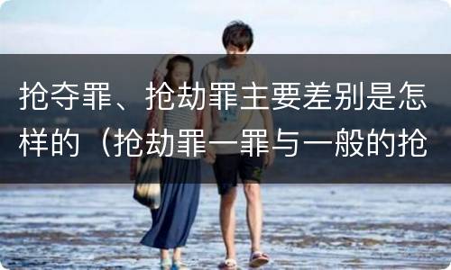 抢夺罪、抢劫罪主要差别是怎样的（抢劫罪一罪与一般的抢劫罪区别）