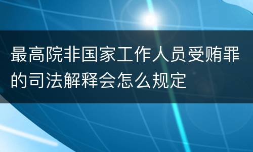 最高院非国家工作人员受贿罪的司法解释会怎么规定