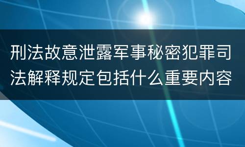 刑法故意泄露军事秘密犯罪司法解释规定包括什么重要内容