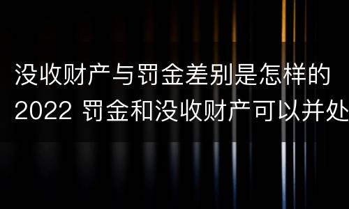 没收财产与罚金差别是怎样的2022 罚金和没收财产可以并处吗