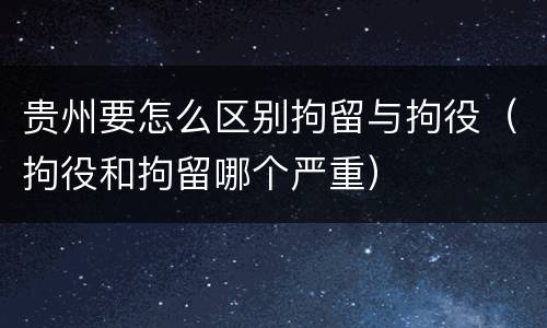 贵州要怎么区别拘留与拘役（拘役和拘留哪个严重）