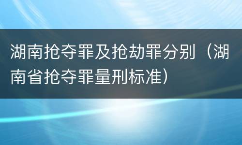 湖南抢夺罪及抢劫罪分别（湖南省抢夺罪量刑标准）