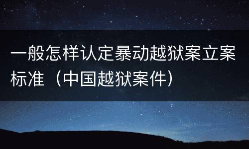 一般怎样认定暴动越狱案立案标准（中国越狱案件）