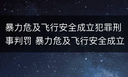 暴力危及飞行安全成立犯罪刑事判罚 暴力危及飞行安全成立犯罪刑事判罚
