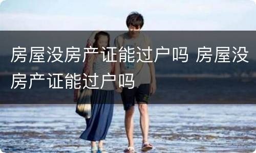 房屋没房产证能过户吗 房屋没房产证能过户吗
