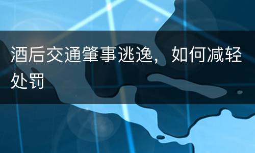 酒后交通肇事逃逸，如何减轻处罚