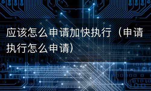 应该怎么申请加快执行（申请执行怎么申请）