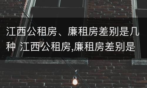 江西公租房、廉租房差别是几种 江西公租房,廉租房差别是几种类型