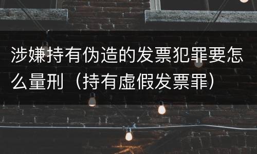 涉嫌持有伪造的发票犯罪要怎么量刑（持有虚假发票罪）