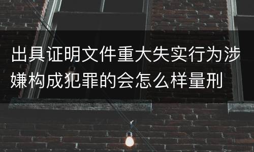 出具证明文件重大失实行为涉嫌构成犯罪的会怎么样量刑