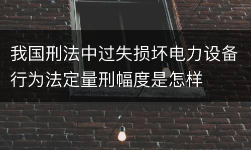 我国刑法中过失损坏电力设备行为法定量刑幅度是怎样