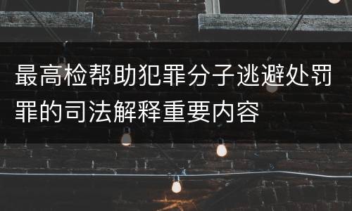 最高检帮助犯罪分子逃避处罚罪的司法解释重要内容