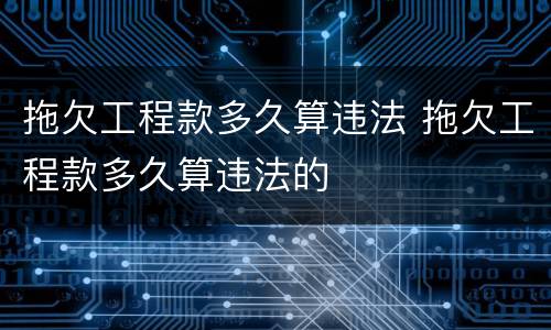 拖欠工程款多久算违法 拖欠工程款多久算违法的