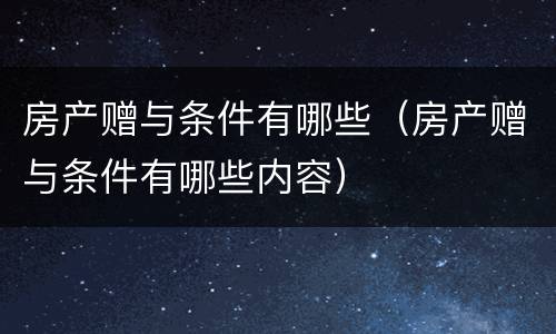 房产赠与条件有哪些（房产赠与条件有哪些内容）