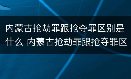 内蒙古抢劫罪跟抢夺罪区别是什么 内蒙古抢劫罪跟抢夺罪区别是什么呢