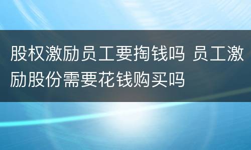 股权激励员工要掏钱吗 员工激励股份需要花钱购买吗