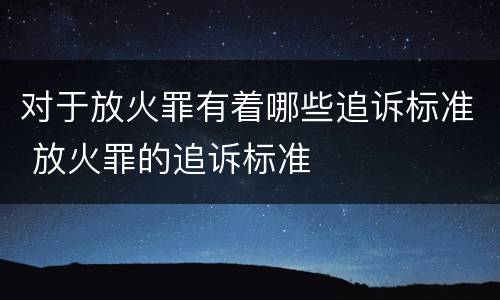 对于放火罪有着哪些追诉标准 放火罪的追诉标准