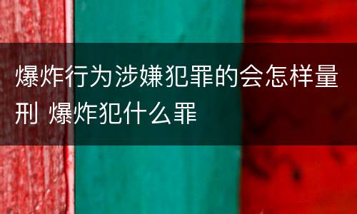 爆炸行为涉嫌犯罪的会怎样量刑 爆炸犯什么罪