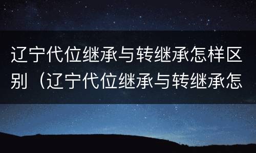 辽宁代位继承与转继承怎样区别（辽宁代位继承与转继承怎样区别呢）