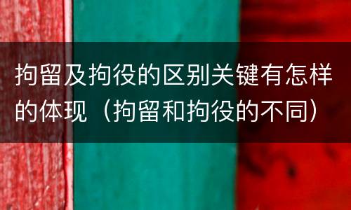 拘留及拘役的区别关键有怎样的体现（拘留和拘役的不同）