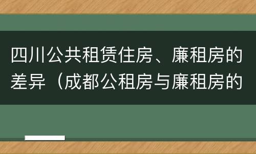 四川公共租赁住房、廉租房的差异（成都公租房与廉租房的区别）