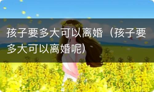 孩子要多大可以离婚（孩子要多大可以离婚呢）