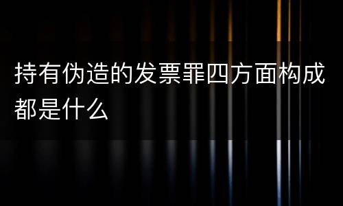 持有伪造的发票罪四方面构成都是什么