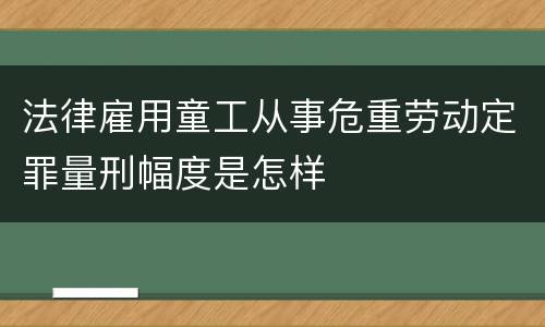 法律雇用童工从事危重劳动定罪量刑幅度是怎样