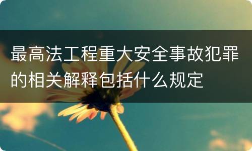 最高法工程重大安全事故犯罪的相关解释包括什么规定