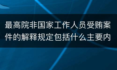 最高院非国家工作人员受贿案件的解释规定包括什么主要内容