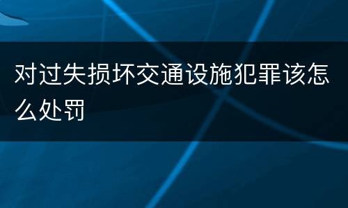 对过失损坏交通设施犯罪该怎么处罚
