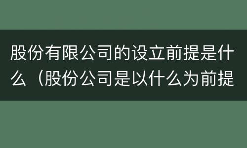 股份有限公司的设立前提是什么（股份公司是以什么为前提的）