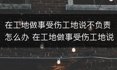 在工地做事受伤工地说不负责怎么办 在工地做事受伤工地说不负责怎么办呀