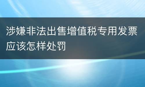 涉嫌非法出售增值税专用发票应该怎样处罚