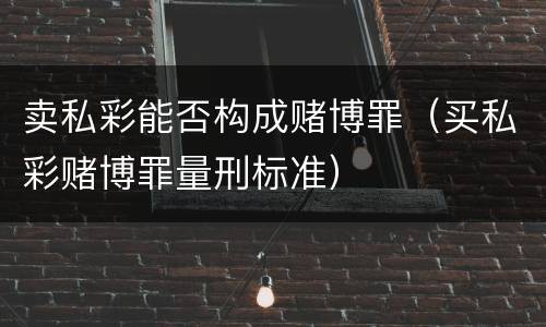 卖私彩能否构成赌博罪（买私彩赌博罪量刑标准）