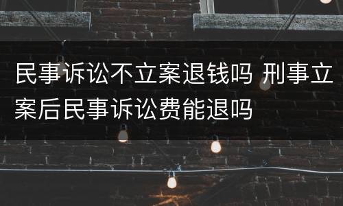 民事诉讼不立案退钱吗 刑事立案后民事诉讼费能退吗