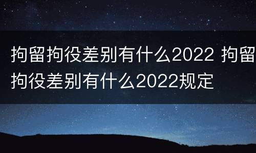 拘留拘役差别有什么2022 拘留拘役差别有什么2022规定