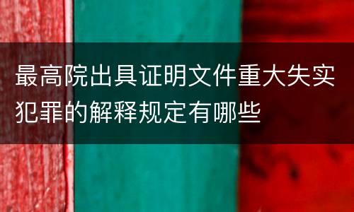 最高院出具证明文件重大失实犯罪的解释规定有哪些