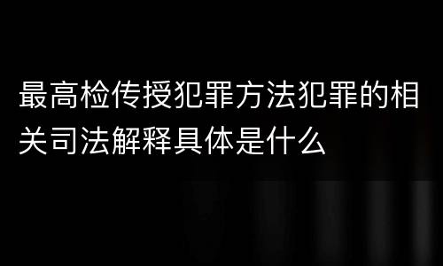 最高检传授犯罪方法犯罪的相关司法解释具体是什么