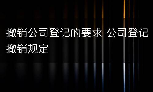 撤销公司登记的要求 公司登记撤销规定