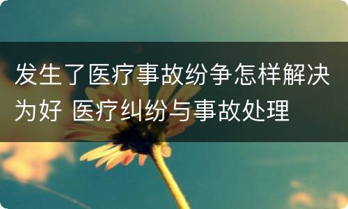 发生了医疗事故纷争怎样解决为好 医疗纠纷与事故处理