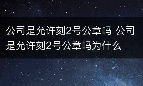 公司是允许刻2号公章吗 公司是允许刻2号公章吗为什么