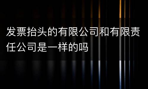 发票抬头的有限公司和有限责任公司是一样的吗