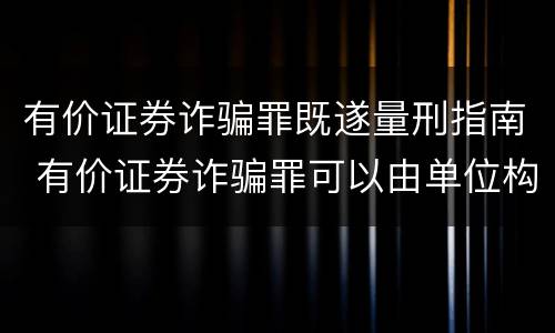 有价证券诈骗罪既遂量刑指南 有价证券诈骗罪可以由单位构成吗