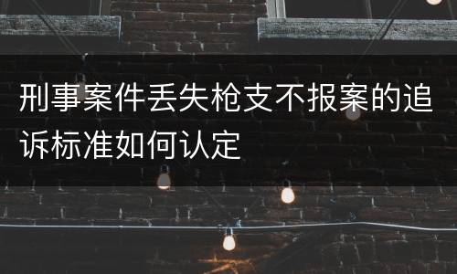 刑事案件丢失枪支不报案的追诉标准如何认定